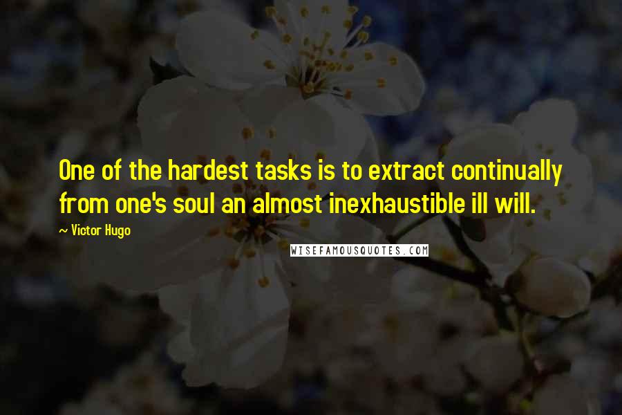 Victor Hugo Quotes: One of the hardest tasks is to extract continually from one's soul an almost inexhaustible ill will.