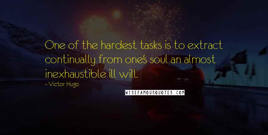 Victor Hugo Quotes: One of the hardest tasks is to extract continually from one's soul an almost inexhaustible ill will.