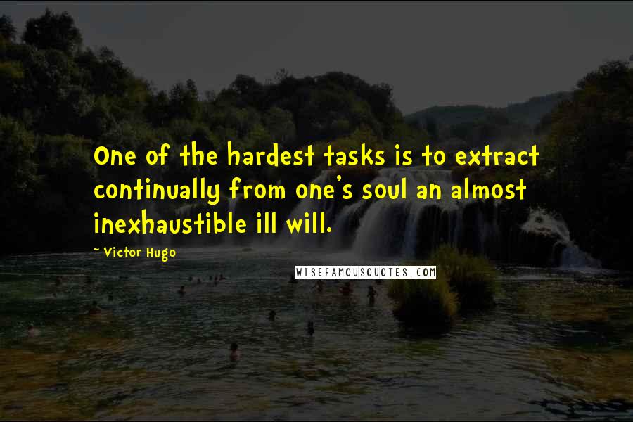 Victor Hugo Quotes: One of the hardest tasks is to extract continually from one's soul an almost inexhaustible ill will.