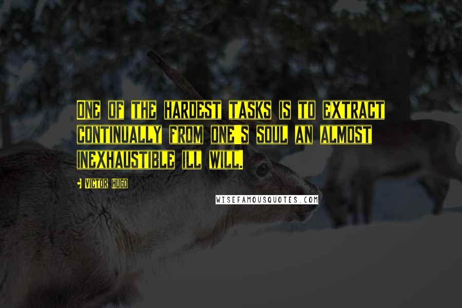 Victor Hugo Quotes: One of the hardest tasks is to extract continually from one's soul an almost inexhaustible ill will.