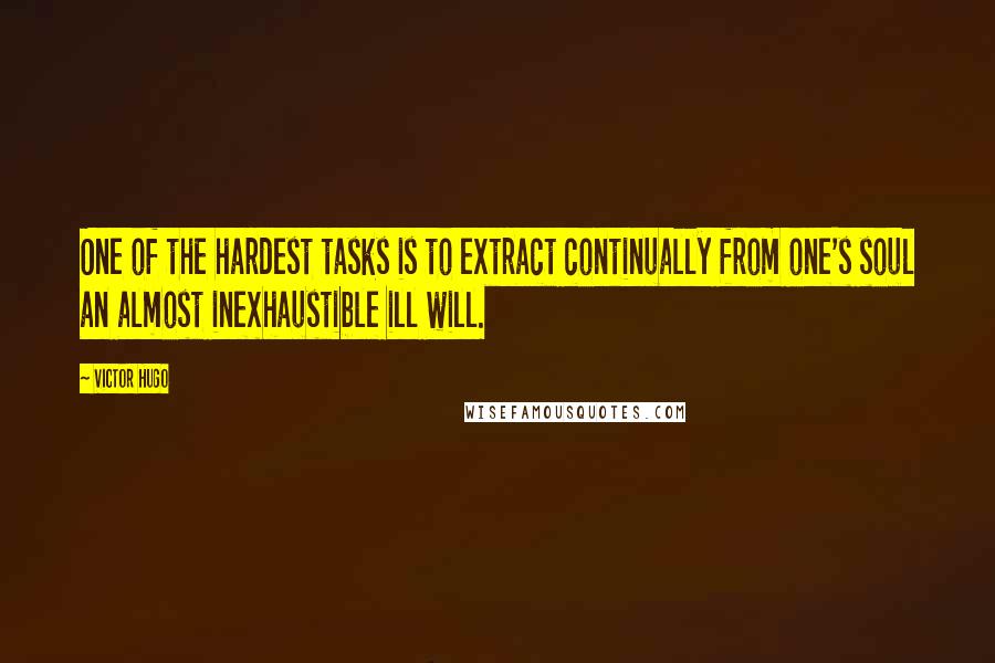 Victor Hugo Quotes: One of the hardest tasks is to extract continually from one's soul an almost inexhaustible ill will.