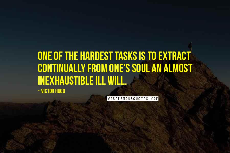 Victor Hugo Quotes: One of the hardest tasks is to extract continually from one's soul an almost inexhaustible ill will.