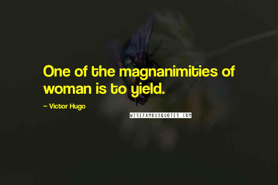 Victor Hugo Quotes: One of the magnanimities of woman is to yield.