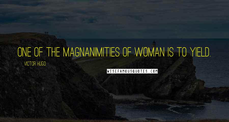 Victor Hugo Quotes: One of the magnanimities of woman is to yield.