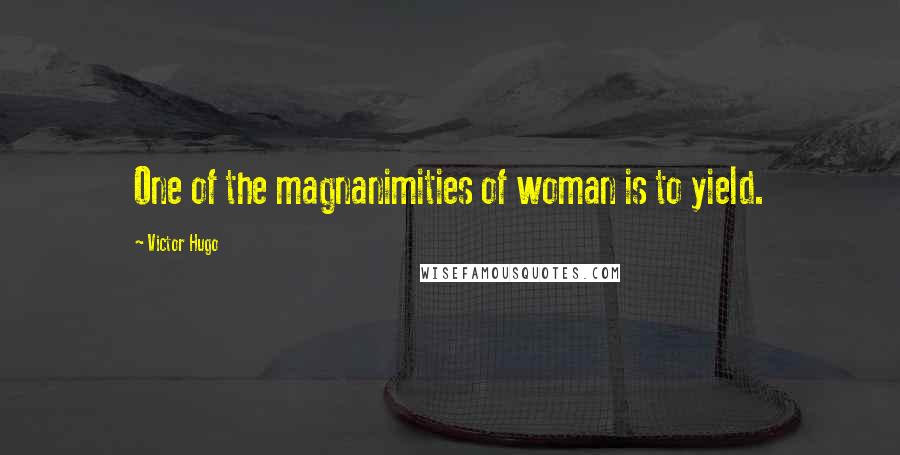 Victor Hugo Quotes: One of the magnanimities of woman is to yield.