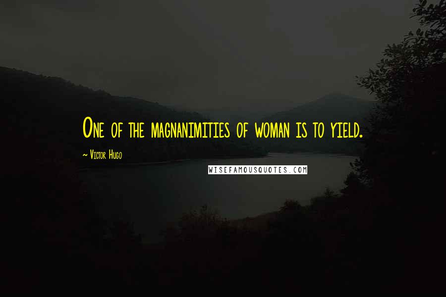 Victor Hugo Quotes: One of the magnanimities of woman is to yield.