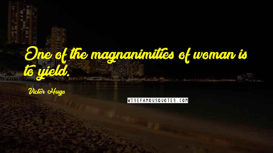 Victor Hugo Quotes: One of the magnanimities of woman is to yield.