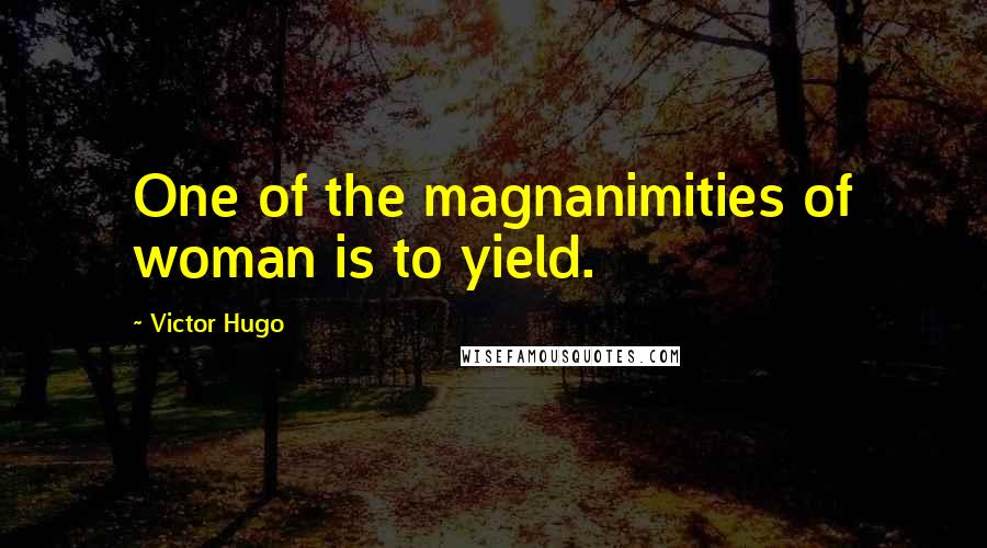 Victor Hugo Quotes: One of the magnanimities of woman is to yield.