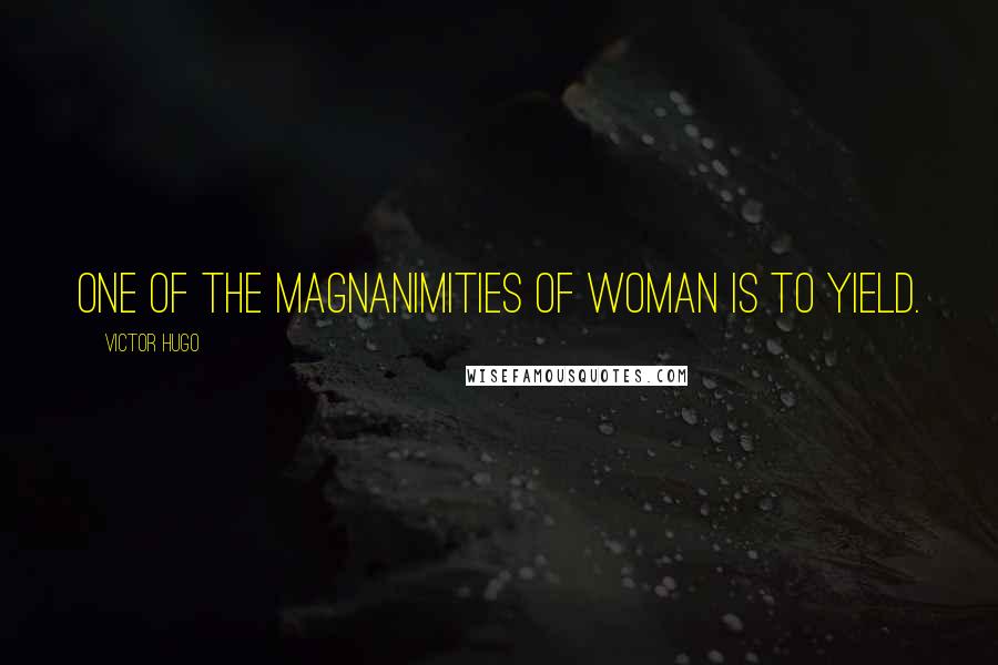Victor Hugo Quotes: One of the magnanimities of woman is to yield.