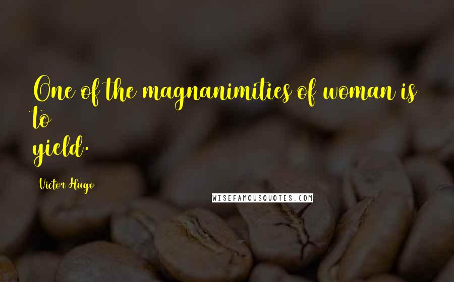 Victor Hugo Quotes: One of the magnanimities of woman is to yield.