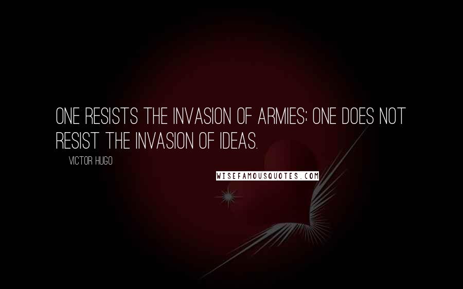 Victor Hugo Quotes: One resists the invasion of armies; one does not resist the invasion of ideas.
