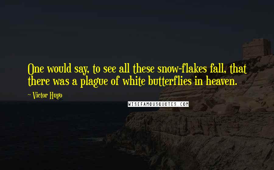 Victor Hugo Quotes: One would say, to see all these snow-flakes fall, that there was a plague of white butterflies in heaven.