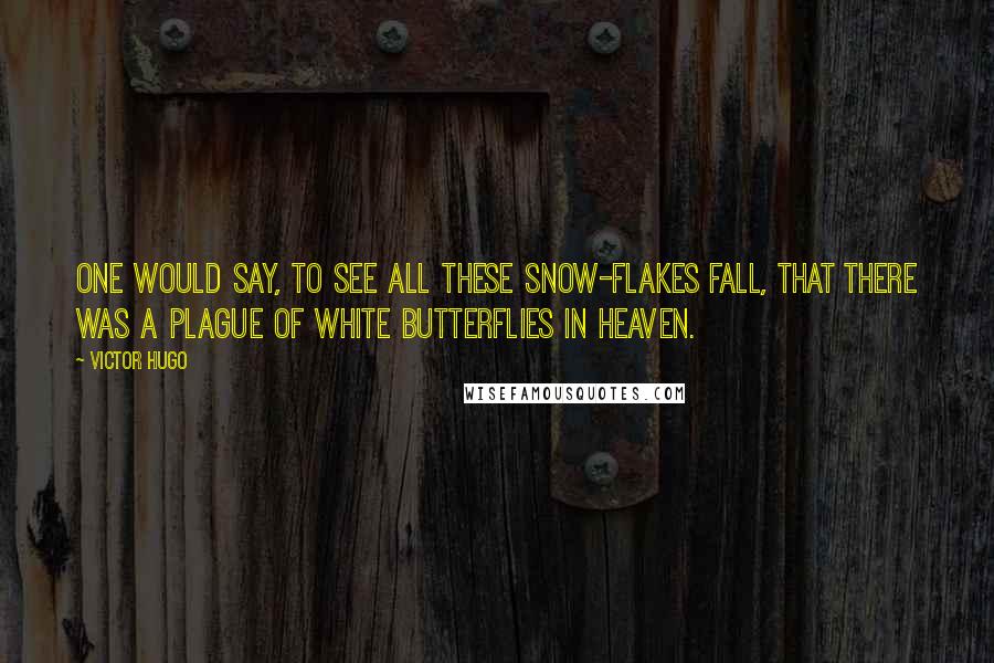 Victor Hugo Quotes: One would say, to see all these snow-flakes fall, that there was a plague of white butterflies in heaven.