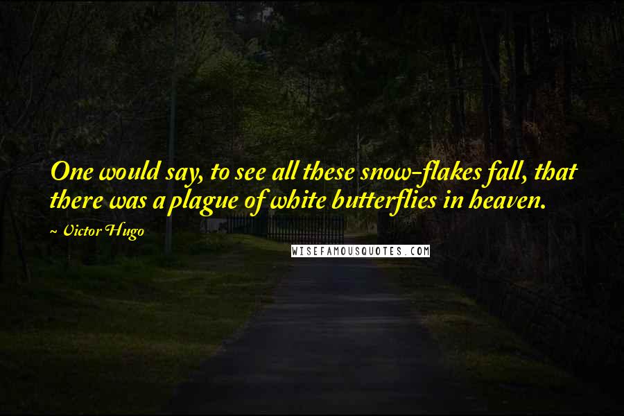 Victor Hugo Quotes: One would say, to see all these snow-flakes fall, that there was a plague of white butterflies in heaven.