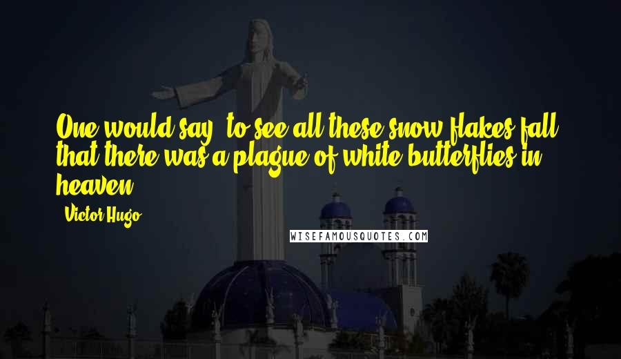 Victor Hugo Quotes: One would say, to see all these snow-flakes fall, that there was a plague of white butterflies in heaven.