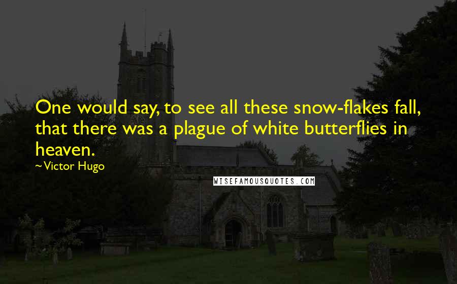 Victor Hugo Quotes: One would say, to see all these snow-flakes fall, that there was a plague of white butterflies in heaven.