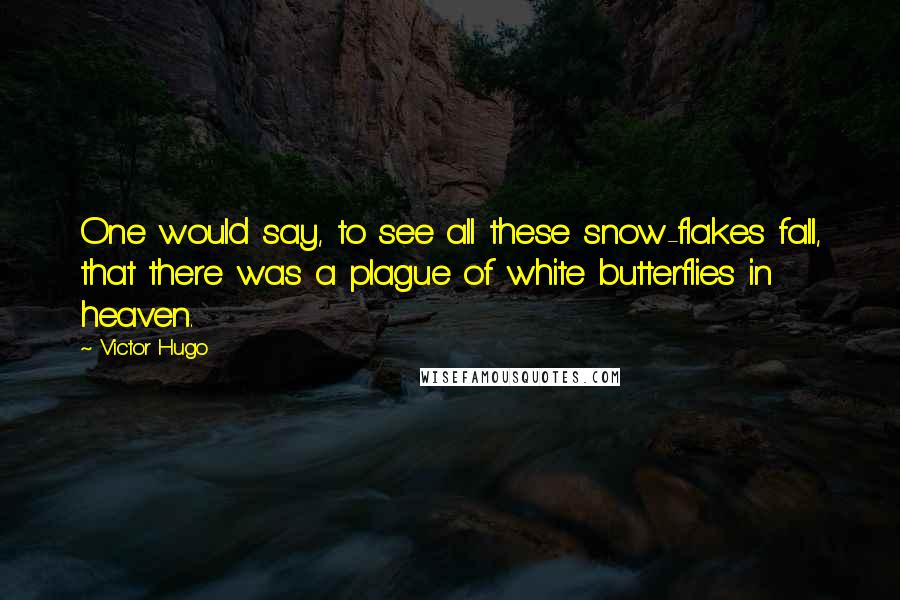 Victor Hugo Quotes: One would say, to see all these snow-flakes fall, that there was a plague of white butterflies in heaven.