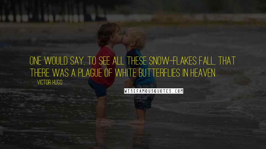 Victor Hugo Quotes: One would say, to see all these snow-flakes fall, that there was a plague of white butterflies in heaven.