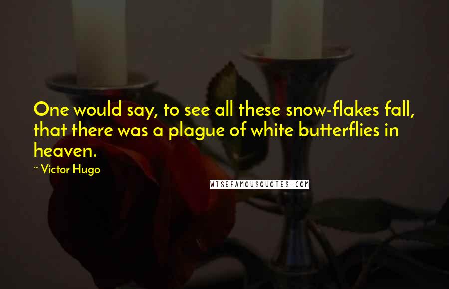 Victor Hugo Quotes: One would say, to see all these snow-flakes fall, that there was a plague of white butterflies in heaven.