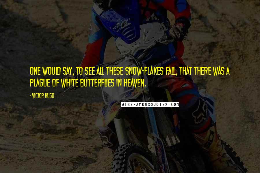 Victor Hugo Quotes: One would say, to see all these snow-flakes fall, that there was a plague of white butterflies in heaven.