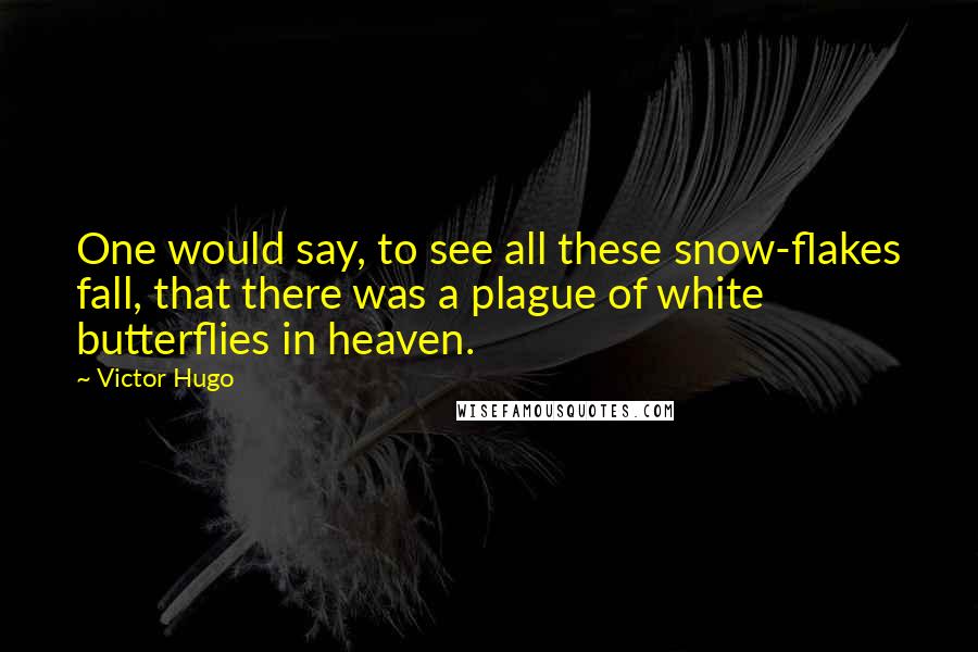 Victor Hugo Quotes: One would say, to see all these snow-flakes fall, that there was a plague of white butterflies in heaven.