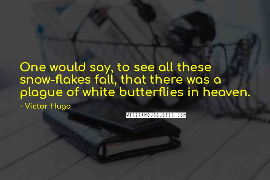 Victor Hugo Quotes: One would say, to see all these snow-flakes fall, that there was a plague of white butterflies in heaven.