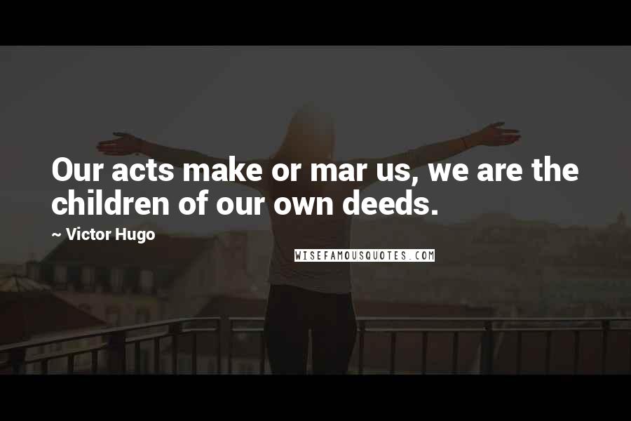 Victor Hugo Quotes: Our acts make or mar us, we are the children of our own deeds.