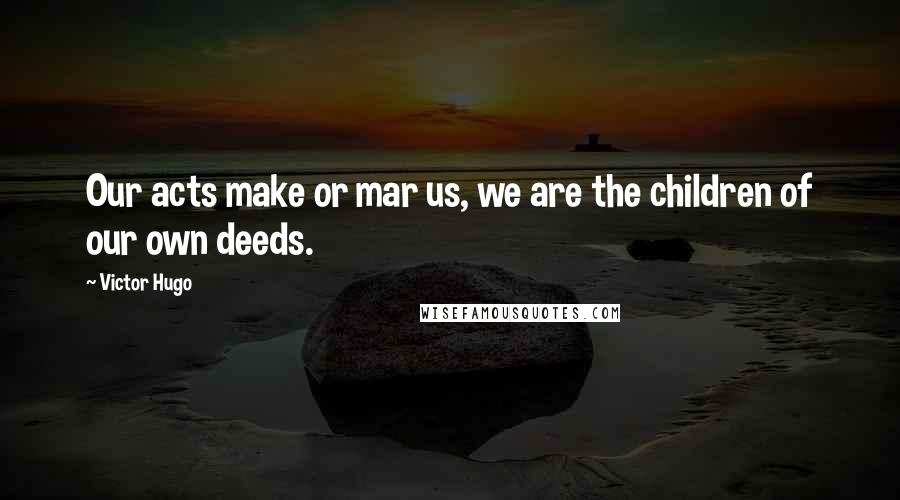 Victor Hugo Quotes: Our acts make or mar us, we are the children of our own deeds.