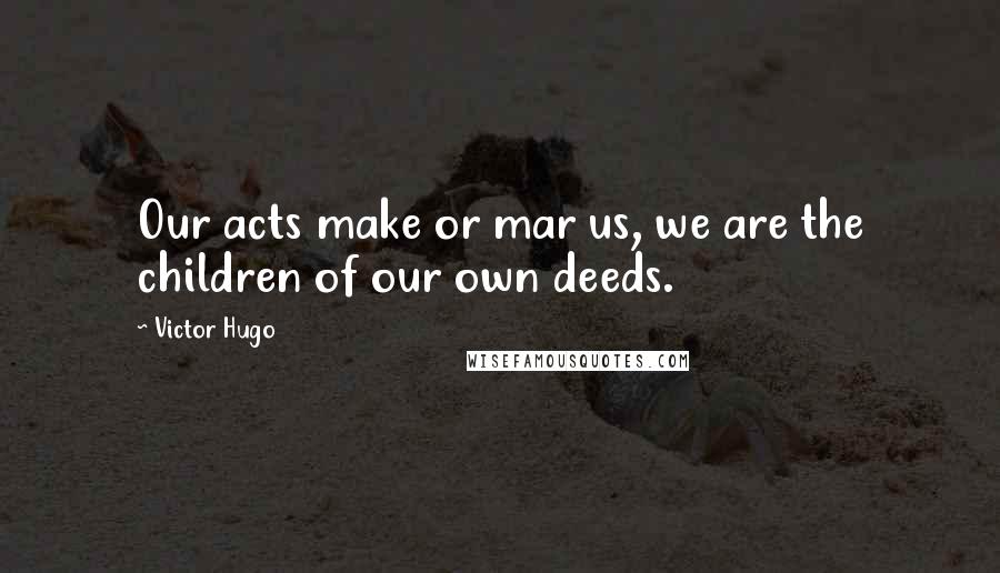 Victor Hugo Quotes: Our acts make or mar us, we are the children of our own deeds.