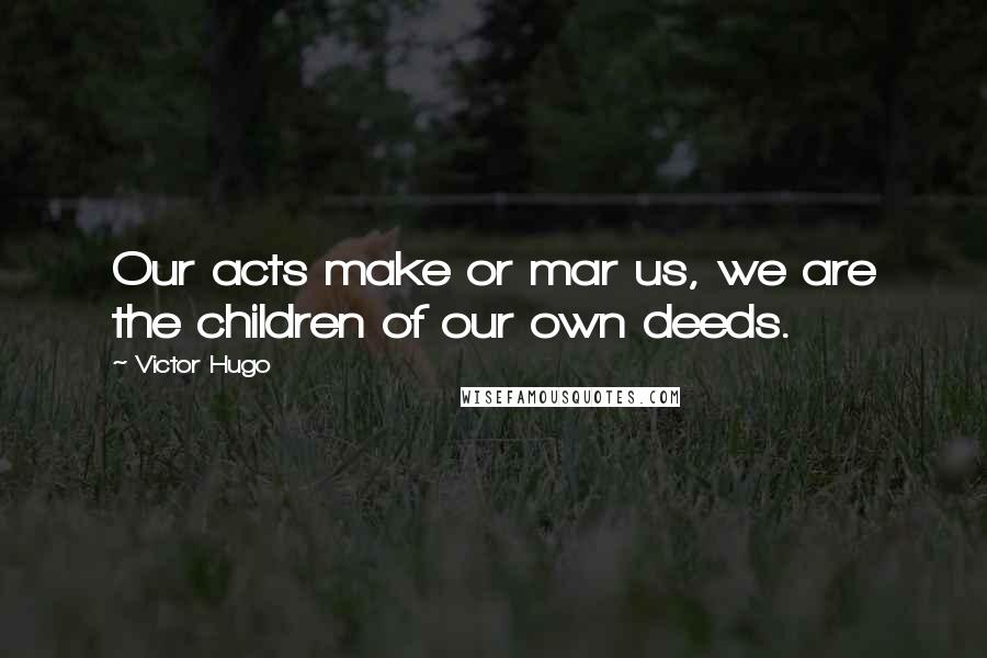 Victor Hugo Quotes: Our acts make or mar us, we are the children of our own deeds.