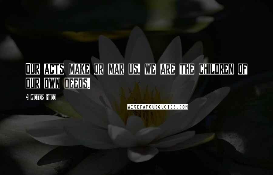 Victor Hugo Quotes: Our acts make or mar us, we are the children of our own deeds.