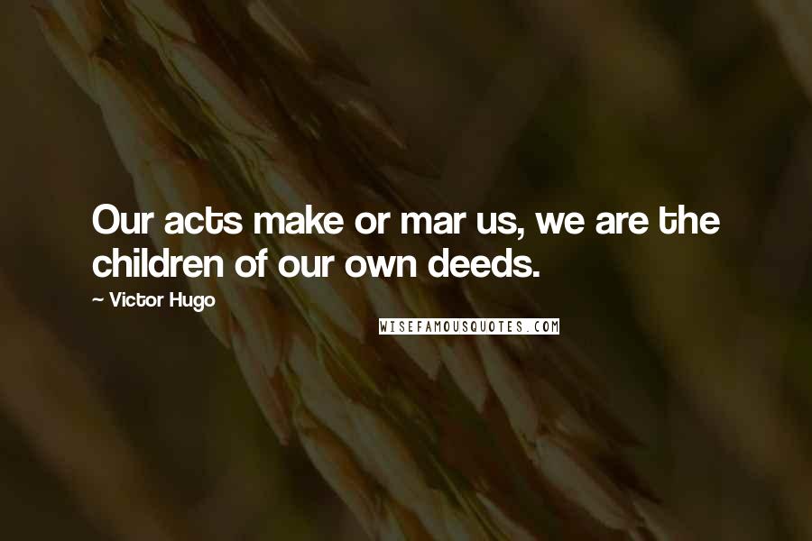 Victor Hugo Quotes: Our acts make or mar us, we are the children of our own deeds.