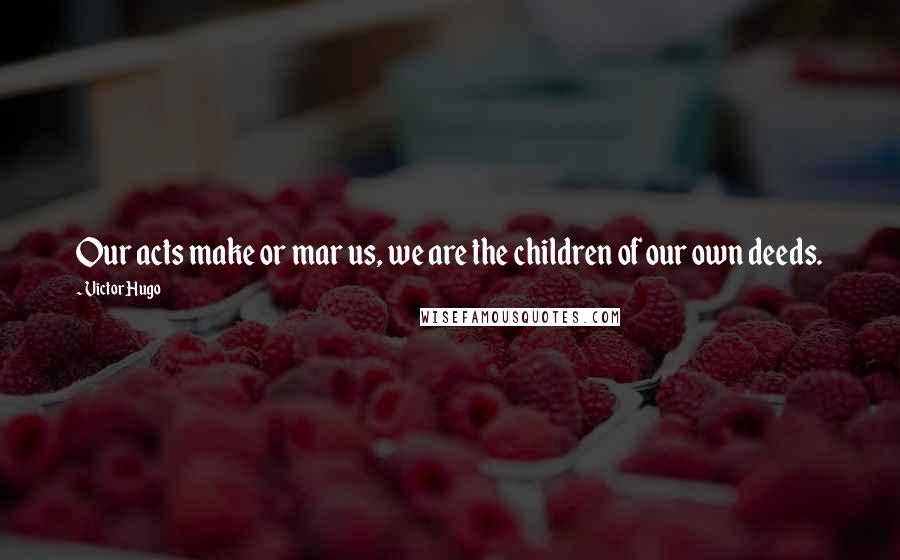 Victor Hugo Quotes: Our acts make or mar us, we are the children of our own deeds.