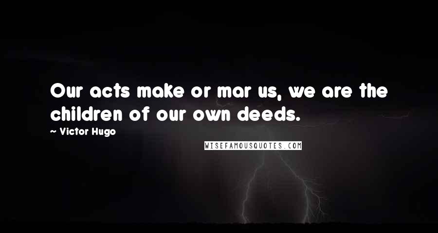 Victor Hugo Quotes: Our acts make or mar us, we are the children of our own deeds.