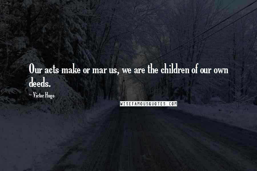 Victor Hugo Quotes: Our acts make or mar us, we are the children of our own deeds.