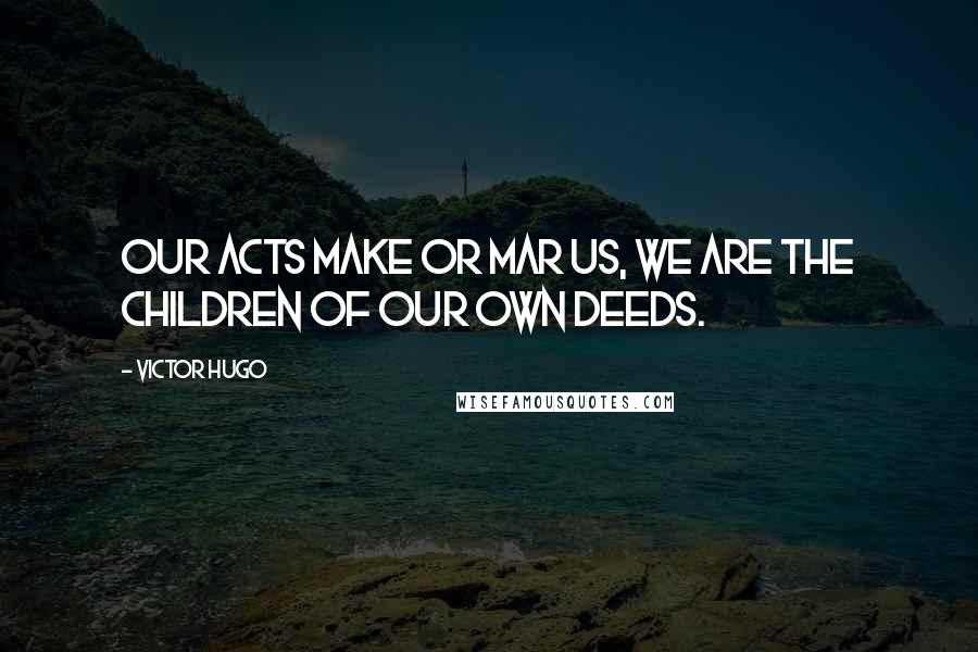 Victor Hugo Quotes: Our acts make or mar us, we are the children of our own deeds.