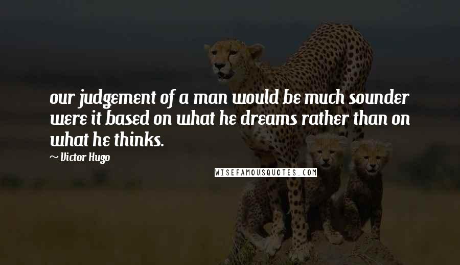 Victor Hugo Quotes: our judgement of a man would be much sounder were it based on what he dreams rather than on what he thinks.