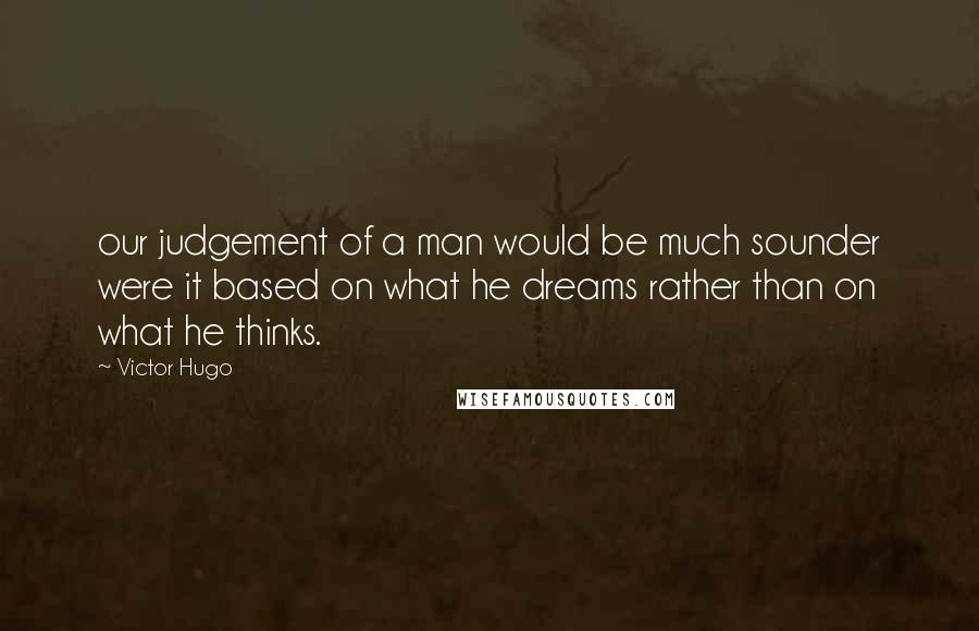 Victor Hugo Quotes: our judgement of a man would be much sounder were it based on what he dreams rather than on what he thinks.