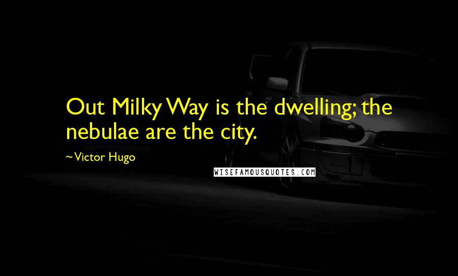 Victor Hugo Quotes: Out Milky Way is the dwelling; the nebulae are the city.