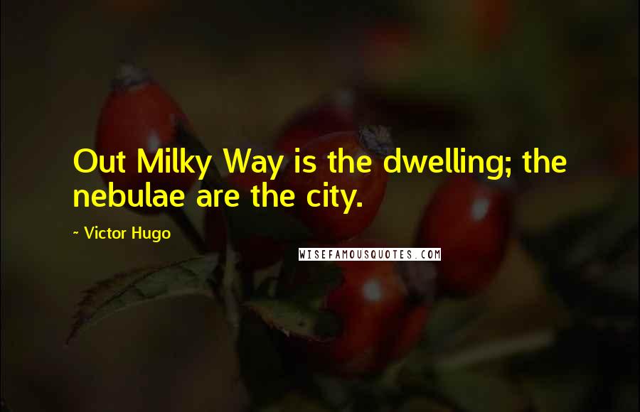 Victor Hugo Quotes: Out Milky Way is the dwelling; the nebulae are the city.
