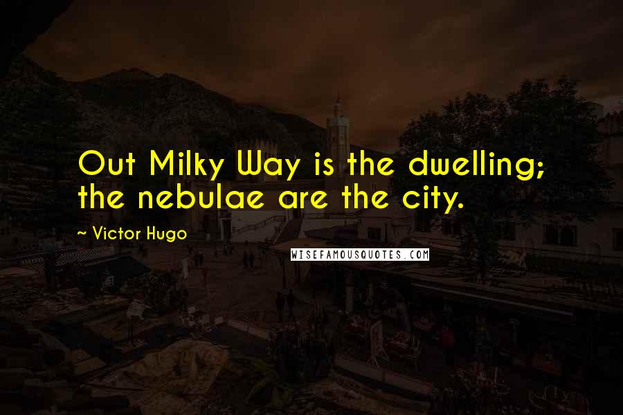 Victor Hugo Quotes: Out Milky Way is the dwelling; the nebulae are the city.