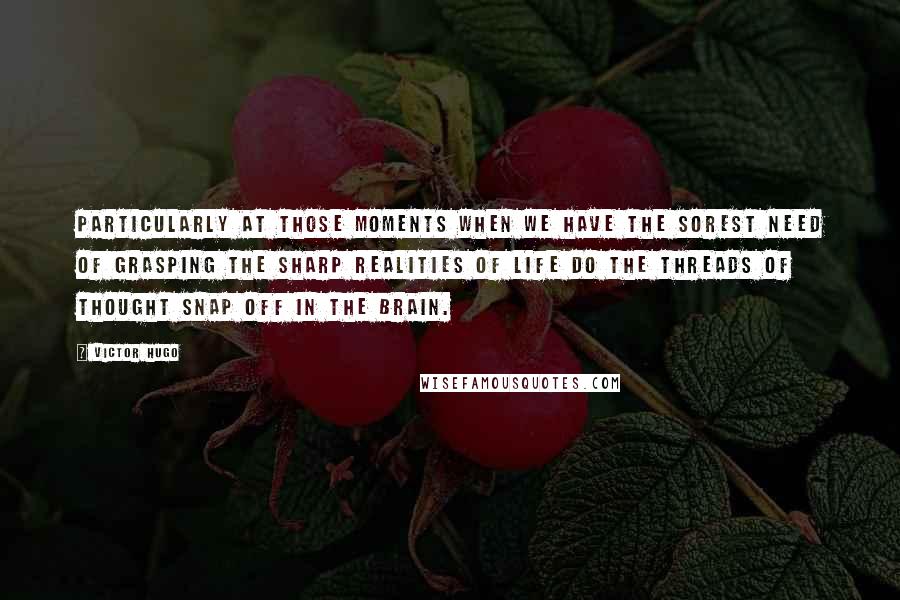 Victor Hugo Quotes: Particularly at those moments when we have the sorest need of grasping the sharp realities of life do the threads of thought snap off in the brain.