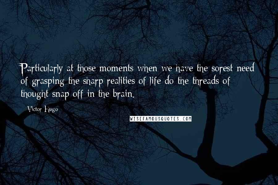 Victor Hugo Quotes: Particularly at those moments when we have the sorest need of grasping the sharp realities of life do the threads of thought snap off in the brain.