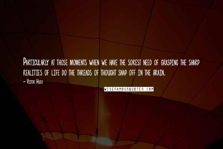 Victor Hugo Quotes: Particularly at those moments when we have the sorest need of grasping the sharp realities of life do the threads of thought snap off in the brain.