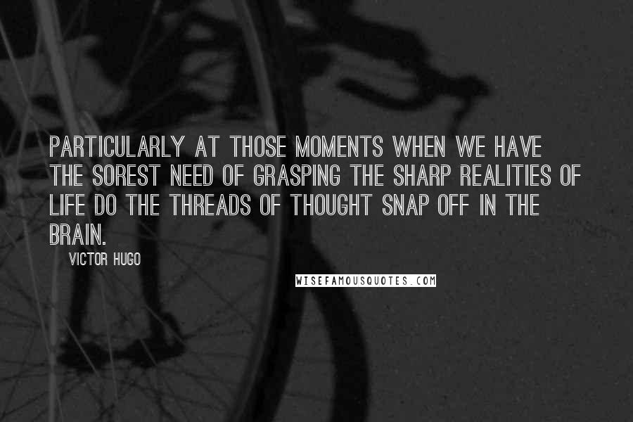 Victor Hugo Quotes: Particularly at those moments when we have the sorest need of grasping the sharp realities of life do the threads of thought snap off in the brain.