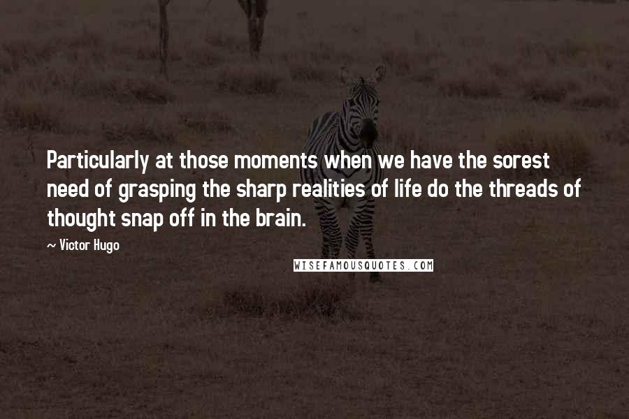 Victor Hugo Quotes: Particularly at those moments when we have the sorest need of grasping the sharp realities of life do the threads of thought snap off in the brain.