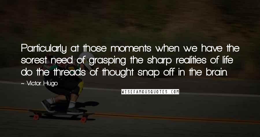 Victor Hugo Quotes: Particularly at those moments when we have the sorest need of grasping the sharp realities of life do the threads of thought snap off in the brain.