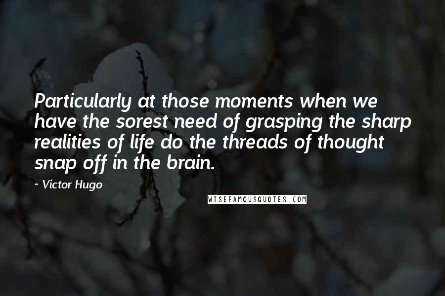 Victor Hugo Quotes: Particularly at those moments when we have the sorest need of grasping the sharp realities of life do the threads of thought snap off in the brain.