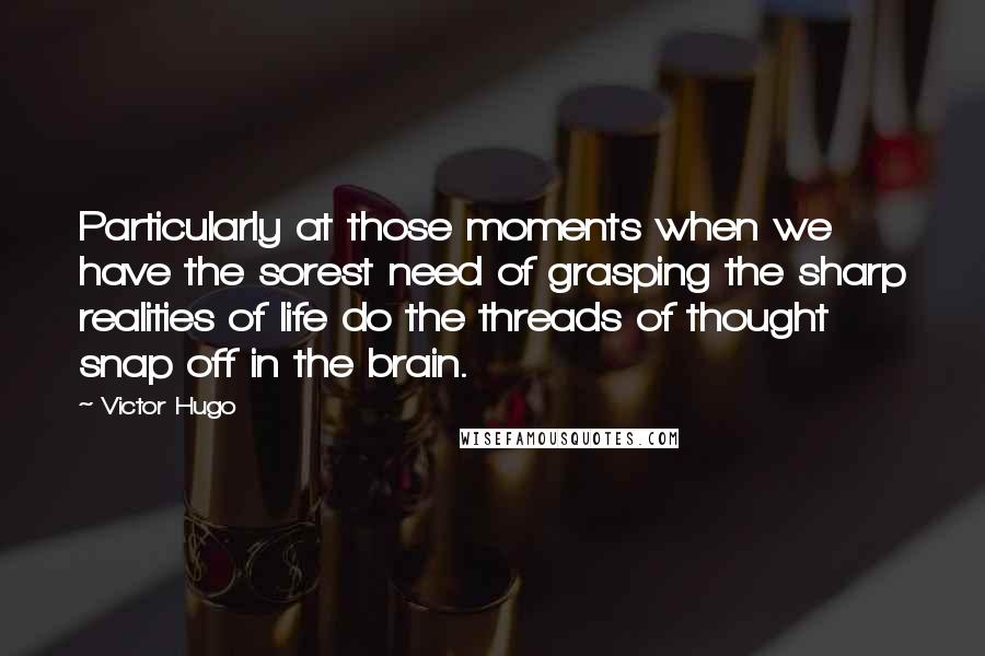 Victor Hugo Quotes: Particularly at those moments when we have the sorest need of grasping the sharp realities of life do the threads of thought snap off in the brain.