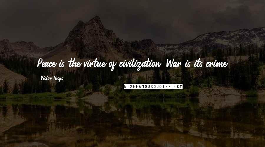 Victor Hugo Quotes: Peace is the virtue of civilization. War is its crime.